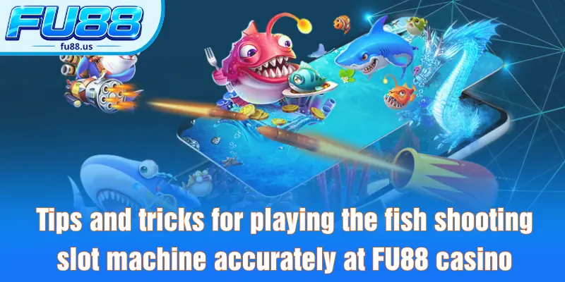 Tips and tricks for playing the fish shooting slot machine accurately at FU88 casino